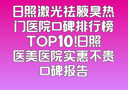 日照激光祛腋臭热门医院口碑排行榜TOP10！日照医美医院实惠不贵口碑报告