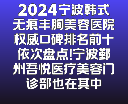 2024宁波韩式无痕丰胸美容医院权威口碑排名前十依次盘点！宁波鄞州吾悦医疗美容门诊部也在其中