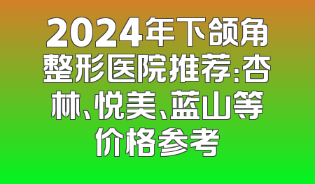 2024年下颌角整形医院推荐：杏林、悦美、蓝山等价格参考