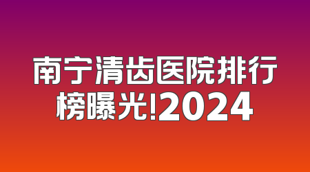 南宁清齿医院排行榜曝光!2024