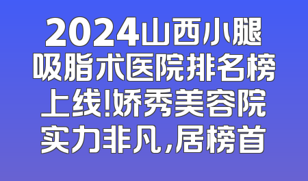 2024山西小腿吸脂术医院排名榜上线！娇秀美容院实力非凡，居榜首