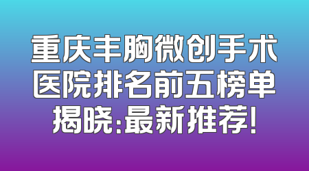 重庆丰胸微创手术医院排名前五榜单揭晓：最新推荐！