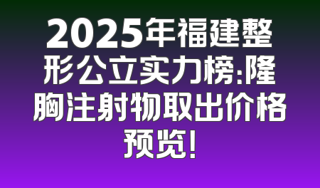 2025年福建整形公立实力榜：隆胸注射物取出价格预览！