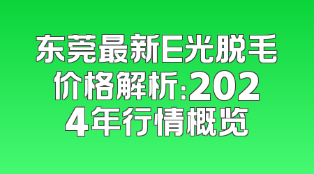 东莞最新E光脱毛价格解析：2024年行情概览