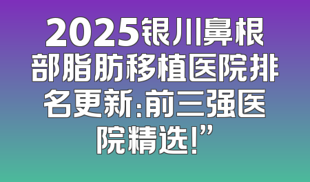 2025银川鼻根部脂肪移植医院排名更新：前三强医院精选！”