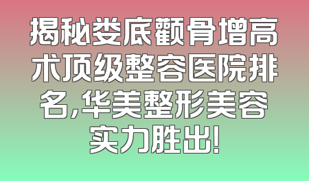揭秘娄底颧骨增高术顶级整容医院排名，华美整形美容实力胜出！