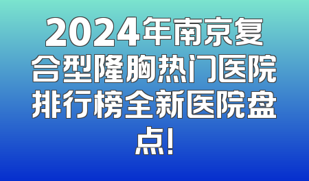 2024年南京复合型隆胸热门医院排行榜全新医院盘点!