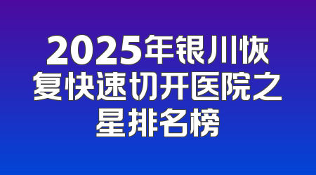 2025年银川恢复快速切开医院之星排名榜