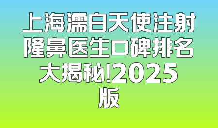 上海濡白天使注射隆鼻医生口碑排名大揭秘！2025版