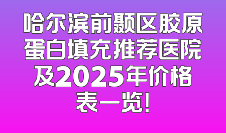 哈尔滨前颞区胶原蛋白填充推荐医院及2025年价格表一览！