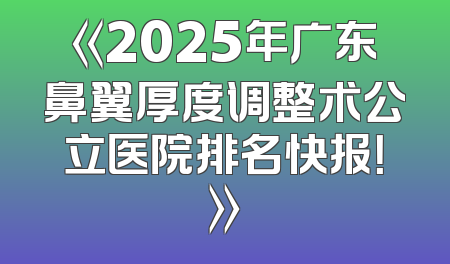 《2025年广东鼻翼厚度调整术公立医院排名快报！》