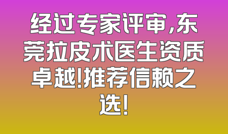 经过专家评审，东莞拉皮术医生资质卓越！推荐信赖之选！