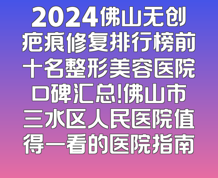 2024佛山无创疤痕修复排行榜前十名整形美容医院口碑汇总！佛山市三水区人民医院值得一看的医院指南