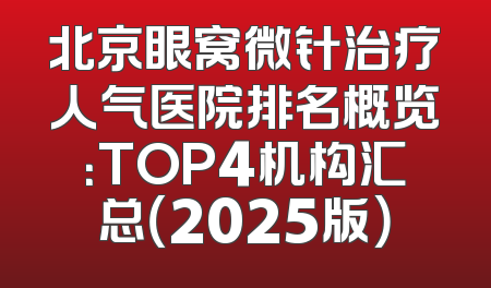 北京眼窝微针治疗人气医院排名概览：TOP4机构汇总（2025版）