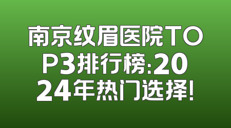 南京纹眉医院TOP3排行榜：2024年热门选择！