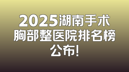 2025湖南手术胸部整医院排名榜公布！