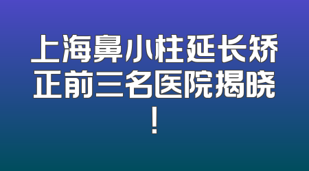 上海鼻小柱延长矫正前三名医院揭晓！