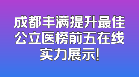 成都丰满提升最佳公立医榜前五在线实力展示！