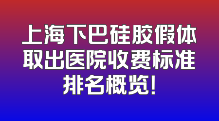上海下巴硅胶假体取出医院收费标准排名概览！