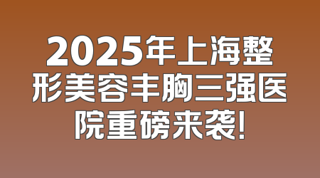 2025年上海整形美容丰胸三强医院重磅来袭！