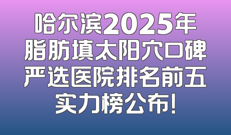 哈尔滨2025年脂肪填太阳穴口碑严选医院排名前五实力榜公布！
