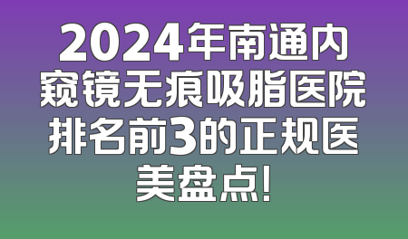 2024年南通内窥镜无痕吸脂医院排名前3的正规医美盘点！