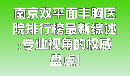 南京双平面丰胸医院排行榜最新综述：专业视角的权威盘点！