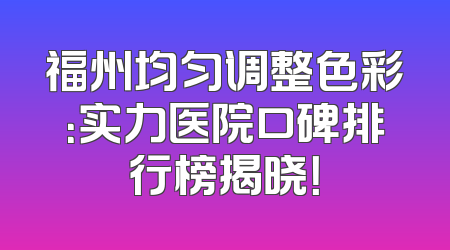 福州均匀调整色彩：实力医院口碑排行榜揭晓！