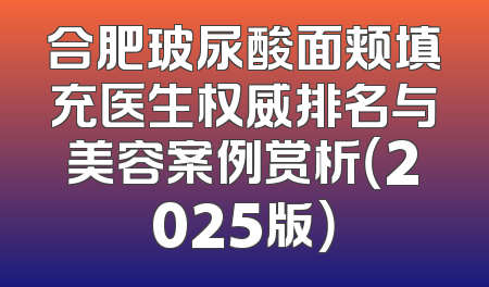 合肥玻尿酸面颊填充医生权威排名与美容案例赏析（2025版）