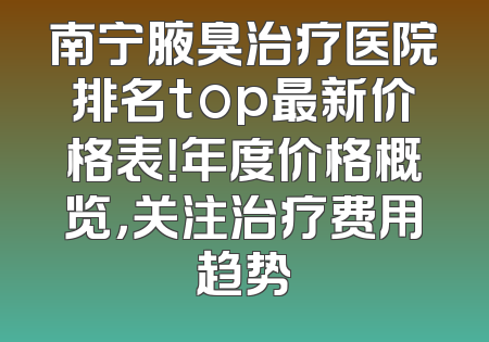 南宁腋臭治疗医院排名top最新价格表！年度价格概览，关注治疗费用趋势