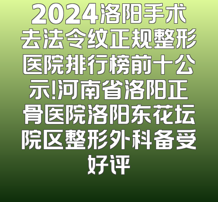 2024洛阳手术去法令纹正规整形医院排行榜前十公示！河南省洛阳正骨医院洛阳东花坛院区整形外科备受好评