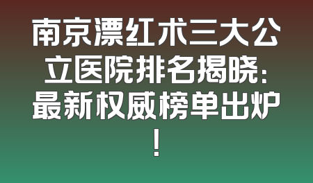 南京漂红术三大公立医院排名揭晓：最新权威榜单出炉！