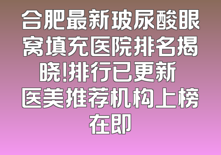 合肥最新玻尿酸眼窝填充医院排名揭晓！排行已更新 医美推荐机构上榜在即