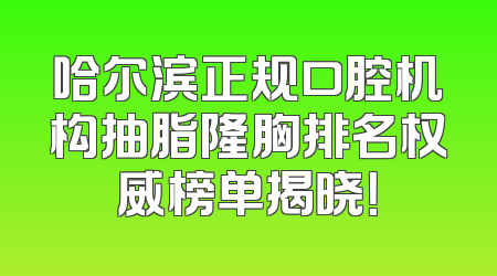哈尔滨正规口腔机构抽脂隆胸排名权威榜单揭晓！