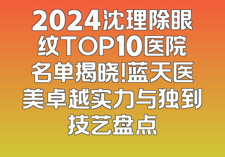2024沈理除眼纹TOP10医院名单揭晓！蓝天医美卓越实力与独到技艺盘点