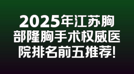 2025年江苏胸部隆胸手术权威医院排名前五推荐！