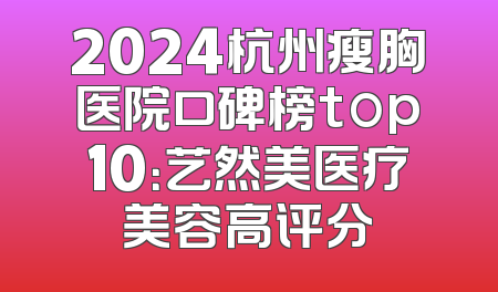 2024杭州瘦胸医院口碑榜top10：艺然美医疗美容高评分