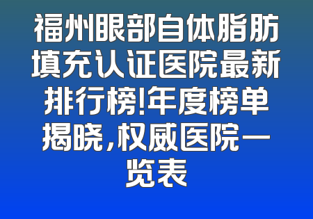 福州眼部自体脂肪填充认证医院最新排行榜！年度榜单揭晓，权威医院一览表