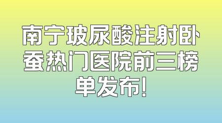 南宁玻尿酸注射卧蚕热门医院前三榜单发布！