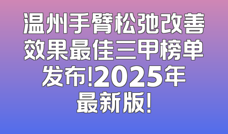 温州手臂松弛改善效果最佳三甲榜单发布！2025年最新版！