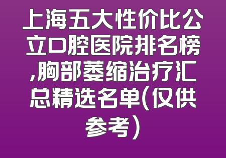 上海五大性价比公立口腔医院排名榜，胸部萎缩治疗汇总精选名单（仅供参考）