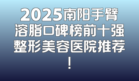 2025南阳手臂溶脂口碑榜前十强整形美容医院推荐！
