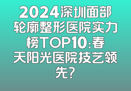 2024深圳面部轮廓整形医院实力榜TOP10：春天阳光医院技艺领先？