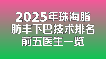2025年珠海脂肪丰下巴技术排名前五医生一览