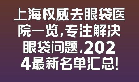 上海权威去眼袋医院一览，专注解决眼袋问题，2024最新名单汇总！
