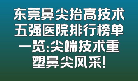东莞鼻尖抬高技术五强医院排行榜单一览：尖端技术重塑鼻尖风采！