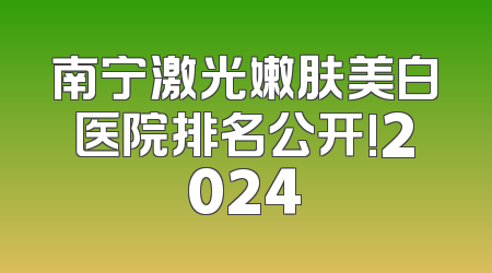 南宁激光嫩肤美白医院排名公开!2024