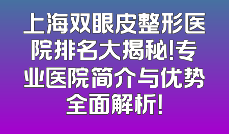 上海双眼皮整形医院排名大揭秘！专业医院简介与优势全面解析！