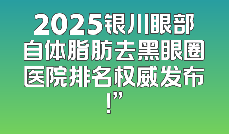 2025银川眼部自体脂肪去黑眼圈医院排名权威发布！”