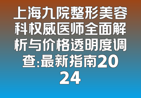 上海九院整形美容科权威医师全面解析与价格透明度调查：最新指南2024